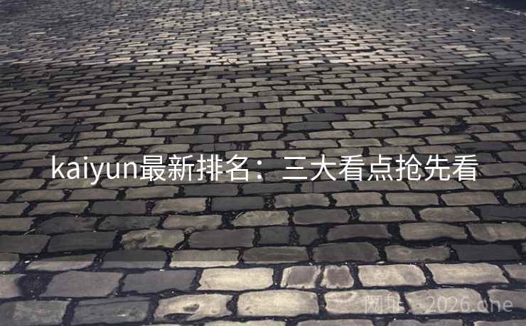 kaiyun最新排名：三大看点抢先看