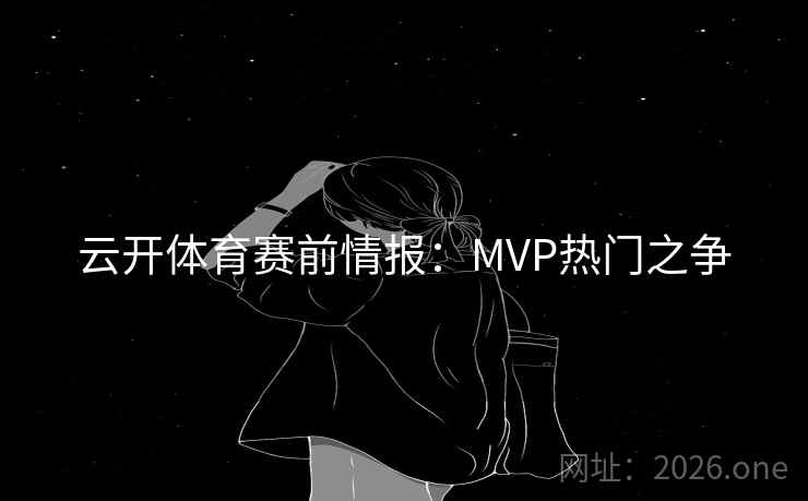 云开体育赛前情报：MVP热门之争