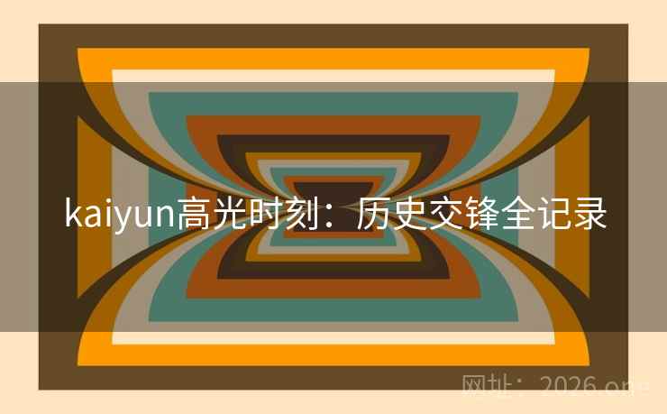 kaiyun高光时刻：历史交锋全记录