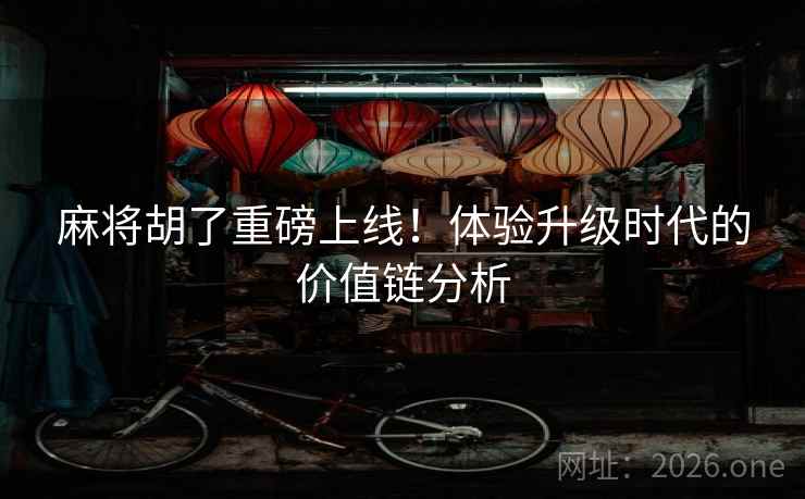 麻将胡了重磅上线！体验升级时代的价值链分析