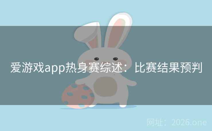爱游戏app热身赛综述：比赛结果预判
