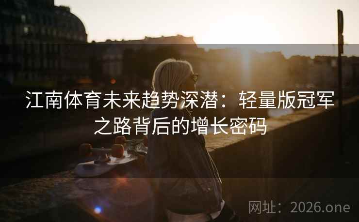 江南体育未来趋势深潜:轻量版冠军之路背后的增长密码 江南体育未来趋势深潜:轻量版冠军之路背后的增长密码