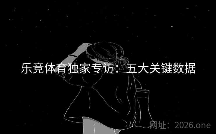 乐竞体育独家专访：五大关键数据