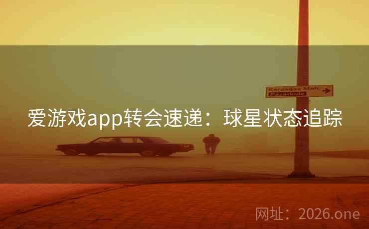 爱游戏app转会速递：球星状态追踪