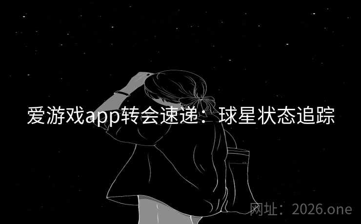 爱游戏app转会速递：球星状态追踪