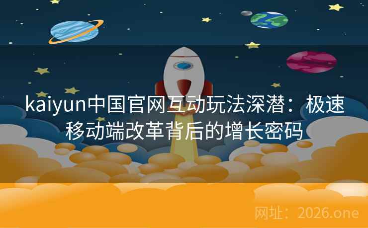 kaiyun中国官网互动玩法深潜：极速移动端改革背后的增长密码