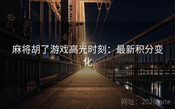 麻将胡了游戏高光时刻:最新积分变化 麻将胡了游戏高光时刻:最新积分变化