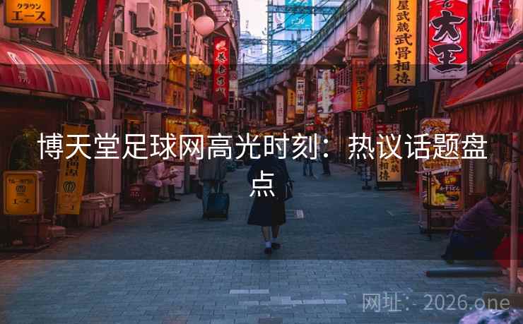 博天堂足球网高光时刻：热议话题盘点