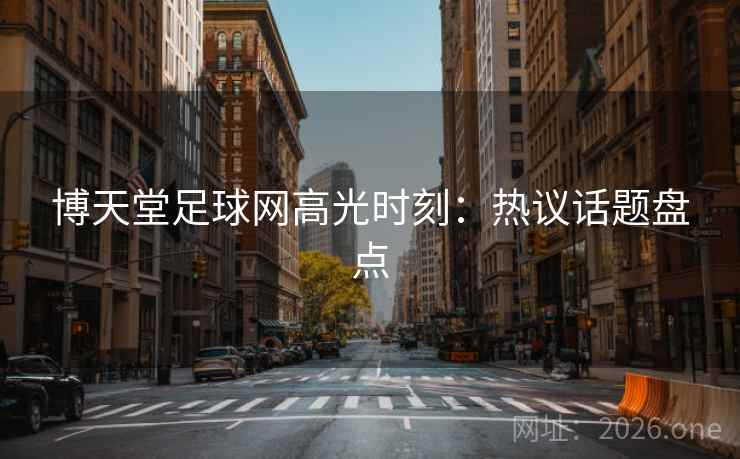 博天堂足球网高光时刻：热议话题盘点