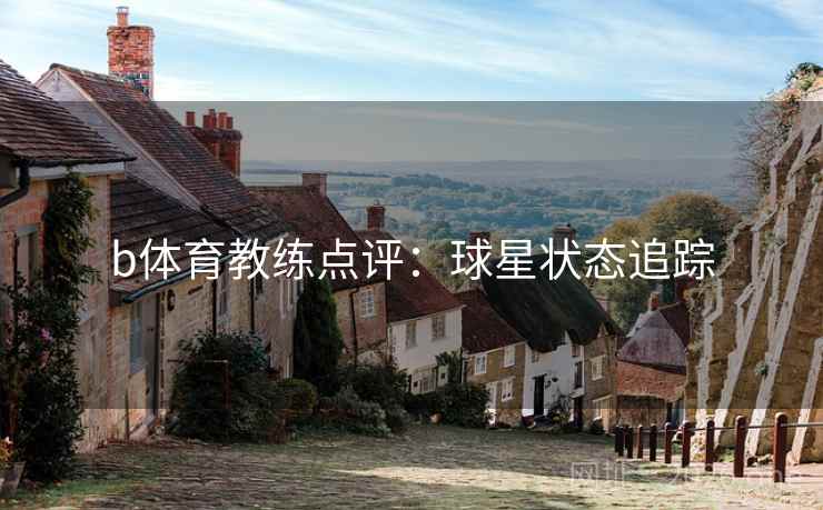 b体育教练点评:球星状态追踪 b体育教练点评:球星状态追踪