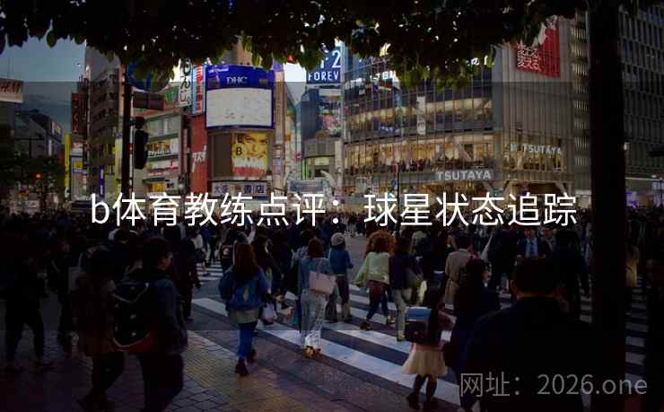b体育教练点评:球星状态追踪 b体育教练点评:球星状态追踪