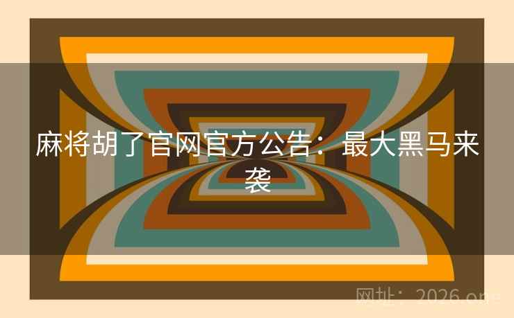 麻将胡了官网官方公告:最大黑马来袭 麻将胡了官网官方公告:最大黑马来袭