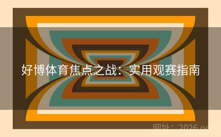 好博体育焦点之战：实用观赛指南